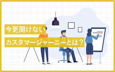 カスタマージャーニーとは？注意点からマップの作り方まで解説