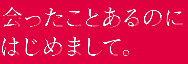 会ったことあるのにはじめまして。