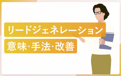 リードジェネレーションとは？意味・13の手法・改善ポイントまで解説