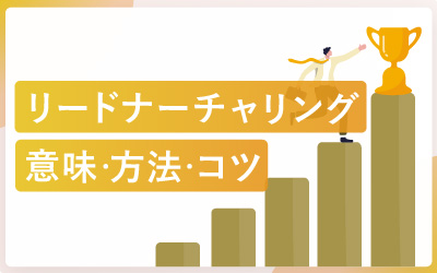 リードナーチャリングとは？方法・ポイント・役立つツールを徹底解説
