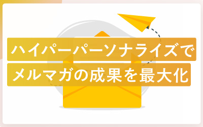 【脱セグメント配信】顧客行動データでメルマガの成果を最大化！ハイパーパーソナライズ戦略とは