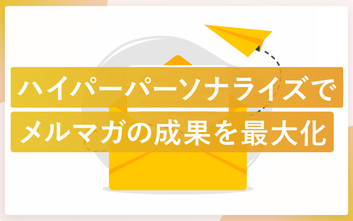 【脱セグメント配信】顧客行動データでメルマガの成果を最大化！ハイパーパーソナライズ戦略とは